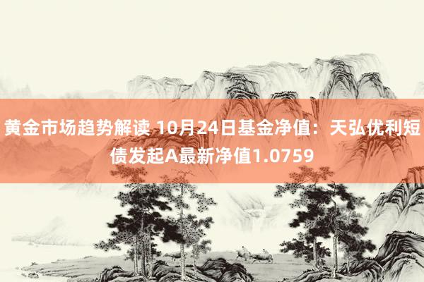 黄金市场趋势解读 10月24日基金净值：天弘优利短债发起A最新净值1.0759