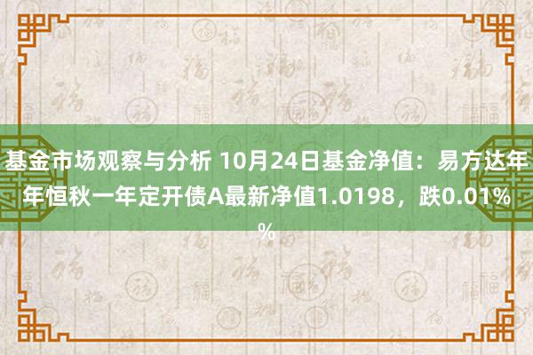 基金市场观察与分析 10月24日基金净值：易方达年年恒秋一年定开债A最新净值1.0198，跌0.01%