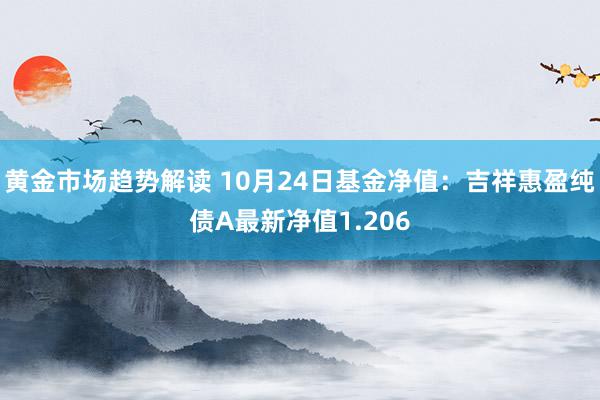 黄金市场趋势解读 10月24日基金净值：吉祥惠盈纯债A最新净值1.206