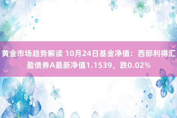 黄金市场趋势解读 10月24日基金净值：西部利得汇盈债券A最新净值1.1539，跌0.02%