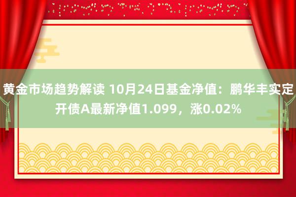 黄金市场趋势解读 10月24日基金净值：鹏华丰实定开债A最新净值1.099，涨0.02%