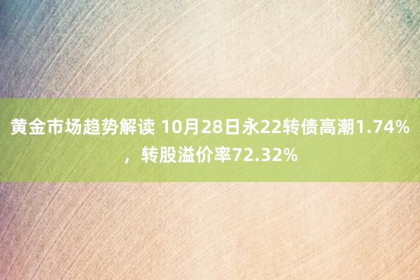 黄金市场趋势解读 10月28日永22转债高潮1.74%，转股溢价率72.32%