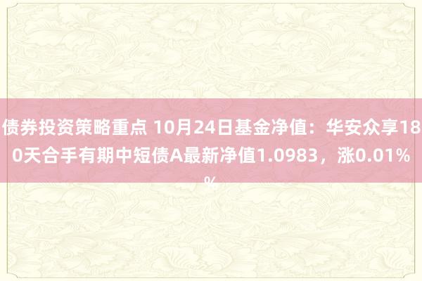 债券投资策略重点 10月24日基金净值：华安众享180天合手有期中短债A最新净值1.0983，涨0.01%