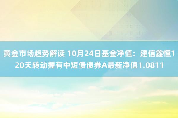 黄金市场趋势解读 10月24日基金净值：建信鑫恒120天转动握有中短债债券A最新净值1.0811