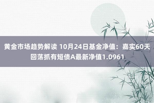 黄金市场趋势解读 10月24日基金净值：嘉实60天回荡抓有短债A最新净值1.0961