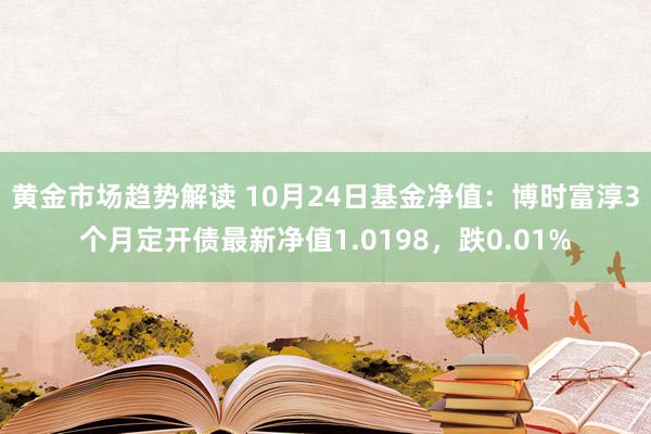 黄金市场趋势解读 10月24日基金净值：博时富淳3个月定开债最新净值1.0198，跌0.01%