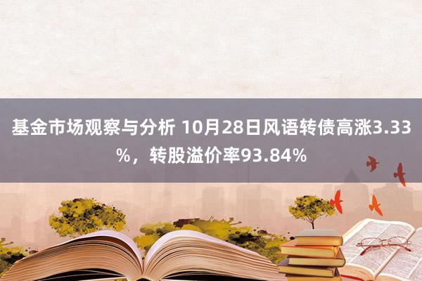 基金市场观察与分析 10月28日风语转债高涨3.33%，转股溢价率93.84%