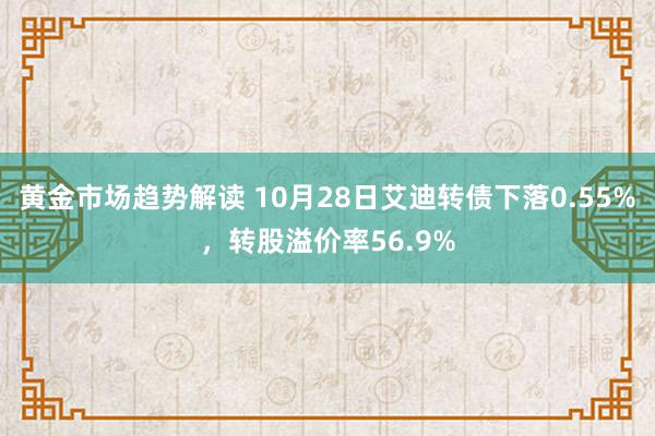 黄金市场趋势解读 10月28日艾迪转债下落0.55%，转股溢价率56.9%