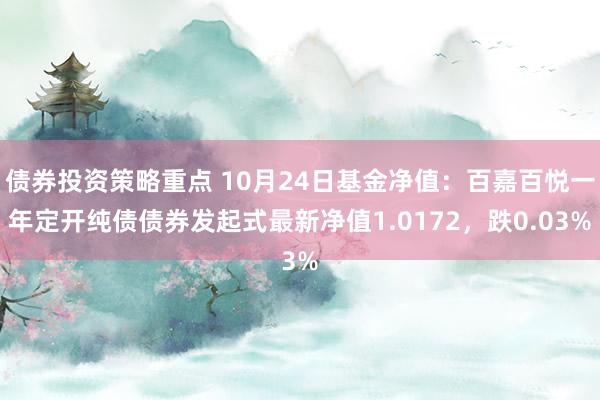 债券投资策略重点 10月24日基金净值：百嘉百悦一年定开纯债债券发起式最新净值1.0172，跌0.03%