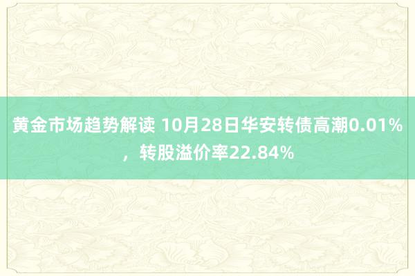 黄金市场趋势解读 10月28日华安转债高潮0.01%，转股溢价率22.84%