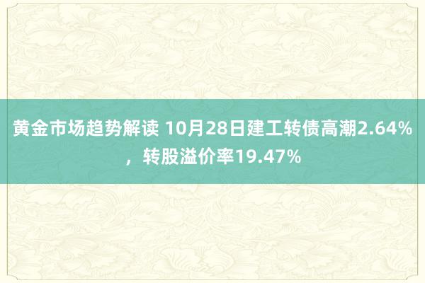 黄金市场趋势解读 10月28日建工转债高潮2.64%，转股溢价率19.47%