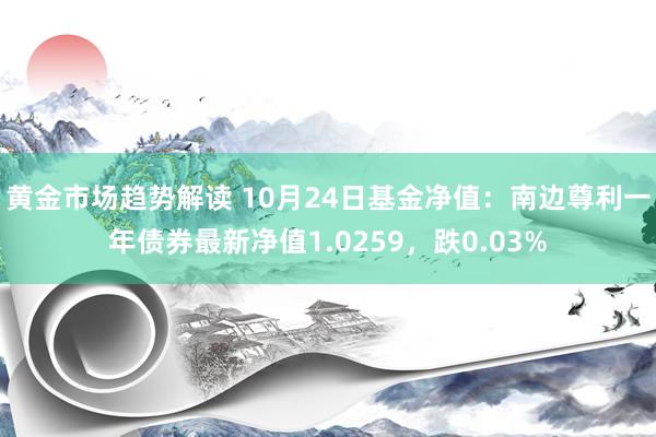 黄金市场趋势解读 10月24日基金净值：南边尊利一年债券最新净值1.0259，跌0.03%