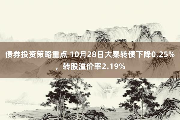 债券投资策略重点 10月28日大秦转债下降0.25%，转股溢价率2.19%