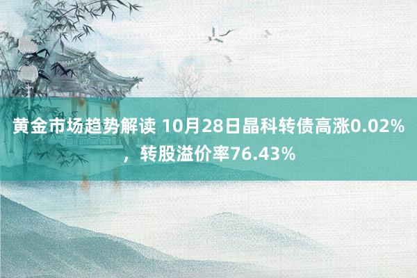 黄金市场趋势解读 10月28日晶科转债高涨0.02%，转股溢价率76.43%