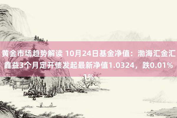 黄金市场趋势解读 10月24日基金净值：渤海汇金汇鑫益3个月定开债发起最新净值1.0324，跌0.01%