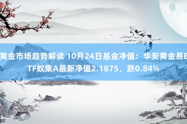 黄金市场趋势解读 10月24日基金净值：华安黄金易ETF蚁集A最新净值2.1875，跌0.84%