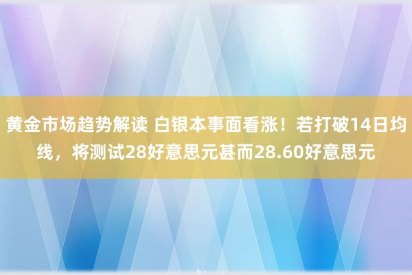 黄金市场趋势解读 白银本事面看涨！若打破14日均线，将测试28好意思元甚而28.60好意思元