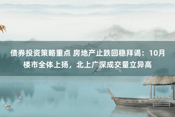 债券投资策略重点 房地产止跌回稳拜谒：10月楼市全体上扬，北上广深成交量立异高