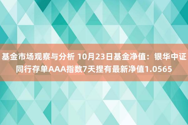 基金市场观察与分析 10月23日基金净值：银华中证同行存单AAA指数7天捏有最新净值1.0565