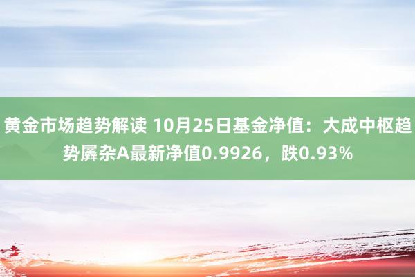 黄金市场趋势解读 10月25日基金净值：大成中枢趋势羼杂A最新净值0.9926，跌0.93%