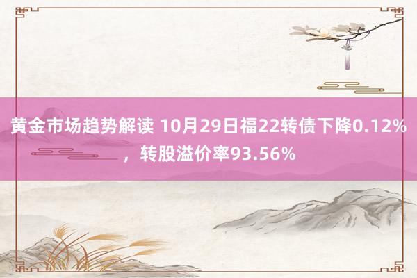 黄金市场趋势解读 10月29日福22转债下降0.12%，转股溢价率93.56%