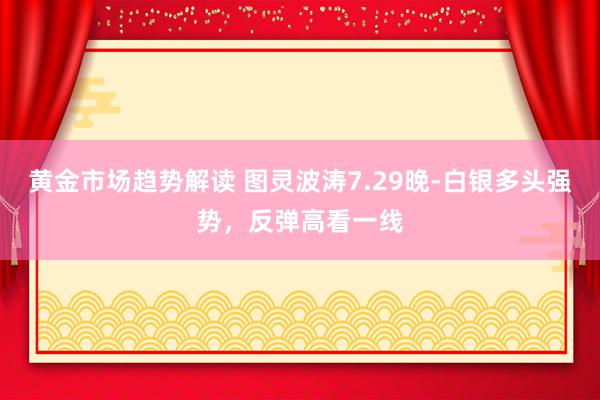 黄金市场趋势解读 图灵波涛7.29晚-白银多头强势，反弹高看一线