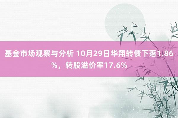 基金市场观察与分析 10月29日华翔转债下落1.86%，转股溢价率17.6%