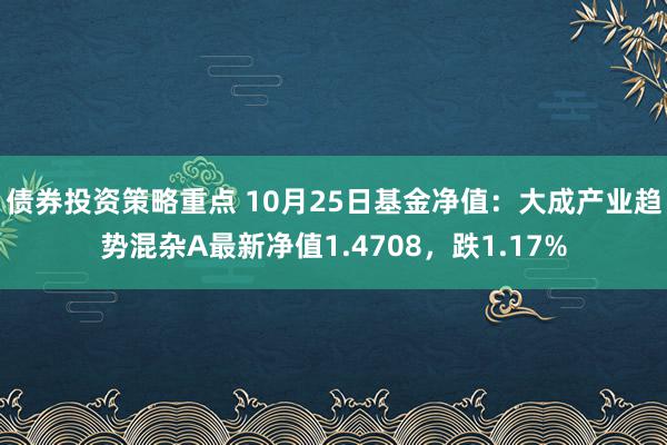 债券投资策略重点 10月25日基金净值：大成产业趋势混杂A最新净值1.4708，跌1.17%