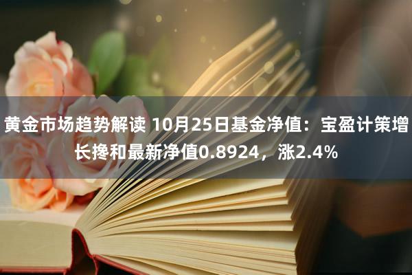 黄金市场趋势解读 10月25日基金净值：宝盈计策增长搀和最新净值0.8924，涨2.4%