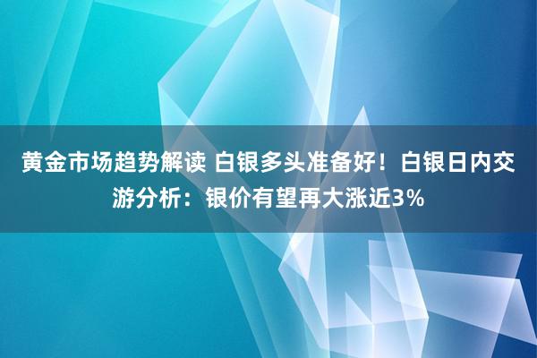 黄金市场趋势解读 白银多头准备好！白银日内交游分析：银价有望再大涨近3%