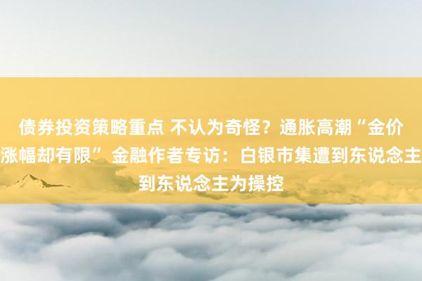 债券投资策略重点 不认为奇怪？通胀高潮“金价与银价涨幅却有限” 金融作者专访：白银市集遭到东说念主为操控