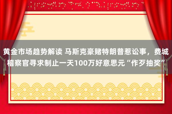 黄金市场趋势解读 马斯克豪赌特朗普惹讼事，费城稽察官寻求制止一天100万好意思元“作歹抽奖”