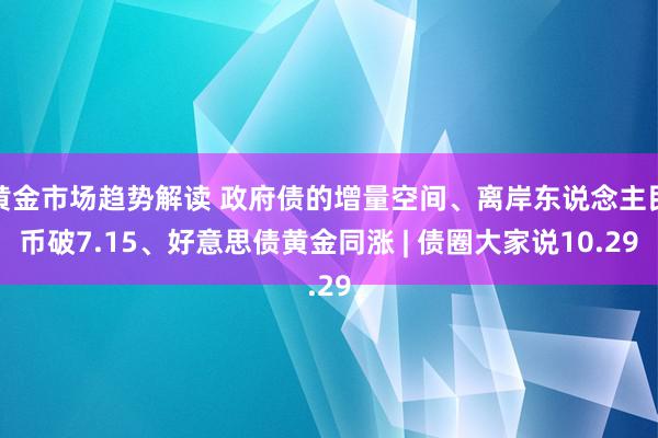 黄金市场趋势解读 政府债的增量空间、离岸东说念主民币破7.15、好意思债黄金同涨 | 债圈大家说10.29