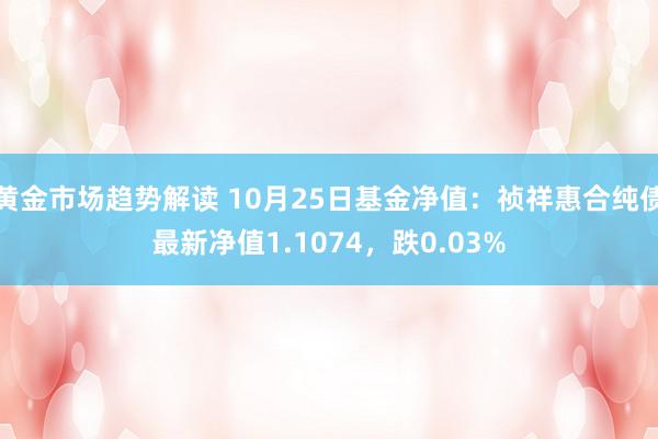 黄金市场趋势解读 10月25日基金净值：祯祥惠合纯债最新净值1.1074，跌0.03%