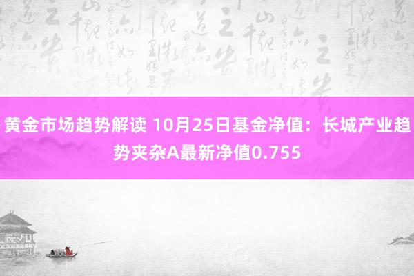 黄金市场趋势解读 10月25日基金净值：长城产业趋势夹杂A最新净值0.755