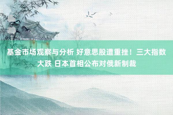 基金市场观察与分析 好意思股遭重挫！三大指数大跌 日本首相公布对俄新制裁