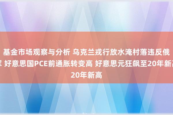 基金市场观察与分析 乌克兰戎行放水淹村落违反俄军 好意思国PCE前通胀转变高 好意思元狂飙至20年新高