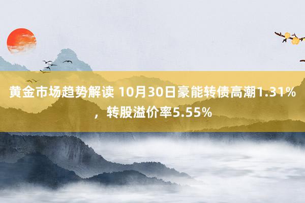 黄金市场趋势解读 10月30日豪能转债高潮1.31%，转股溢价率5.55%