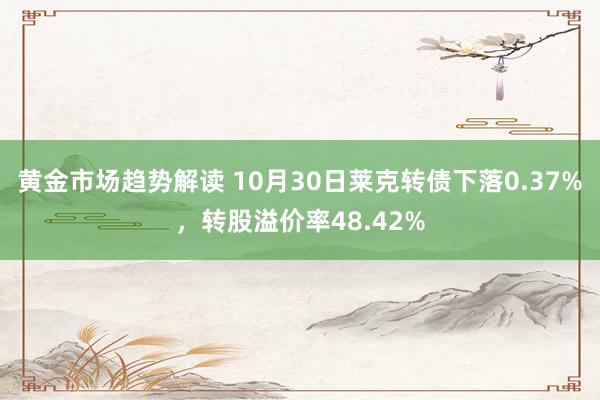 黄金市场趋势解读 10月30日莱克转债下落0.37%，转股溢价率48.42%