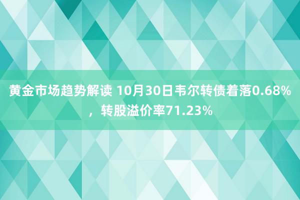 黄金市场趋势解读 10月30日韦尔转债着落0.68%，转股溢价率71.23%