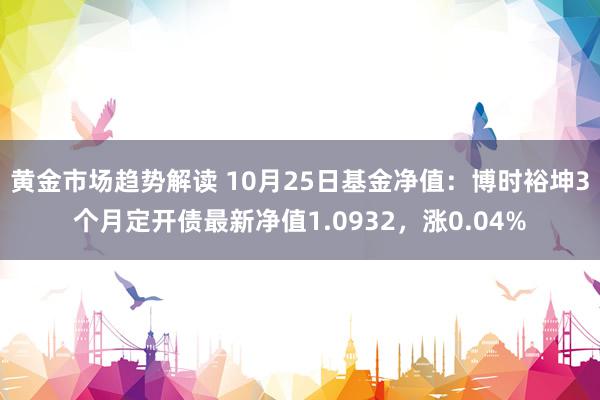 黄金市场趋势解读 10月25日基金净值：博时裕坤3个月定开债最新净值1.0932，涨0.04%