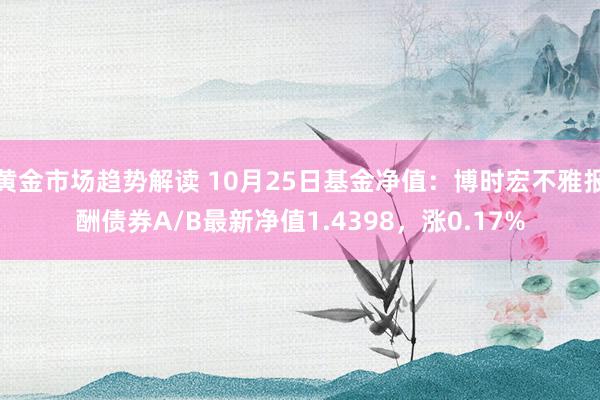 黄金市场趋势解读 10月25日基金净值：博时宏不雅报酬债券A/B最新净值1.4398，涨0.17%