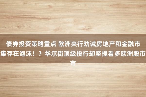 债券投资策略重点 欧洲央行劝诫房地产和金融市集存在泡沫！？华尔街顶级投行却坚捏看多欧洲股市