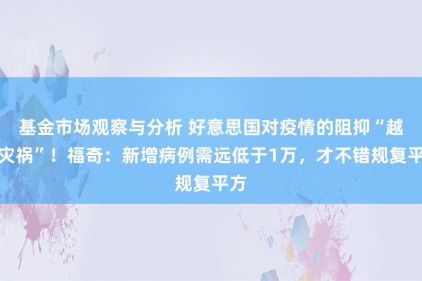 基金市场观察与分析 好意思国对疫情的阻抑“越过灾祸”！福奇：新增病例需远低于1万，才不错规复平方