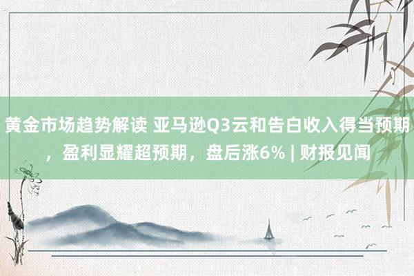 黄金市场趋势解读 亚马逊Q3云和告白收入得当预期，盈利显耀超预期，盘后涨6% | 财报见闻