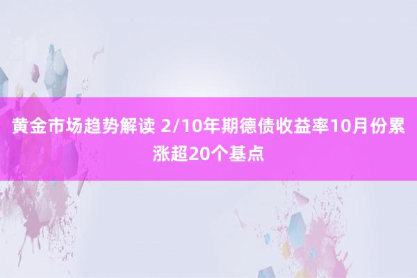 黄金市场趋势解读 2/10年期德债收益率10月份累涨超20个基点