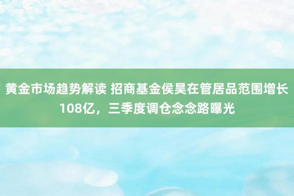 黄金市场趋势解读 招商基金侯昊在管居品范围增长108亿，三季度调仓念念路曝光