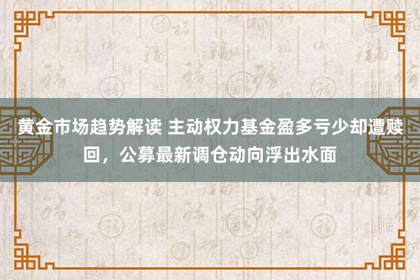 黄金市场趋势解读 主动权力基金盈多亏少却遭赎回，公募最新调仓动向浮出水面