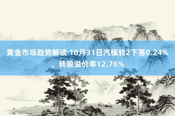 黄金市场趋势解读 10月31日汽模转2下落0.24%，转股溢价率12.76%