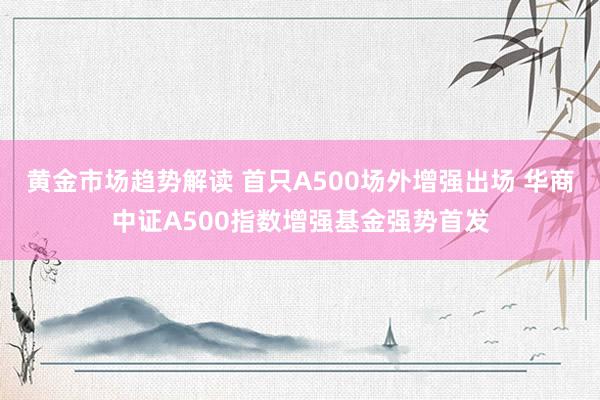 黄金市场趋势解读 首只A500场外增强出场 华商中证A500指数增强基金强势首发